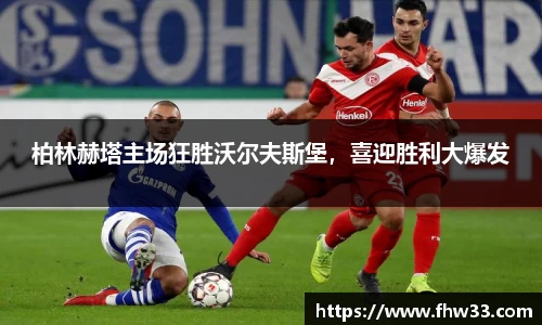 柏林赫塔主场狂胜沃尔夫斯堡，喜迎胜利大爆发