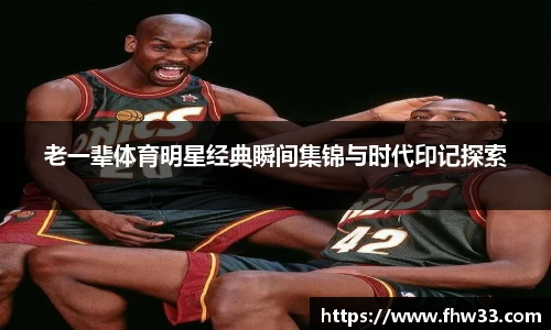 老一辈体育明星经典瞬间集锦与时代印记探索