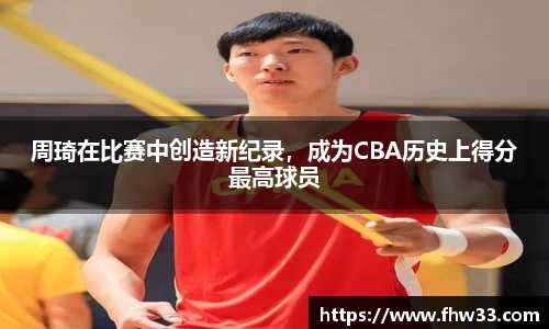 周琦在比赛中创造新纪录，成为CBA历史上得分最高球员