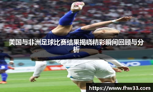 美国与非洲足球比赛结果揭晓精彩瞬间回顾与分析