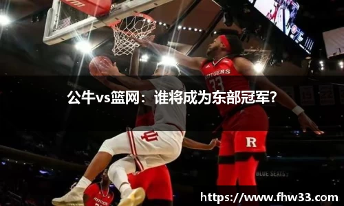 公牛vs篮网：谁将成为东部冠军？