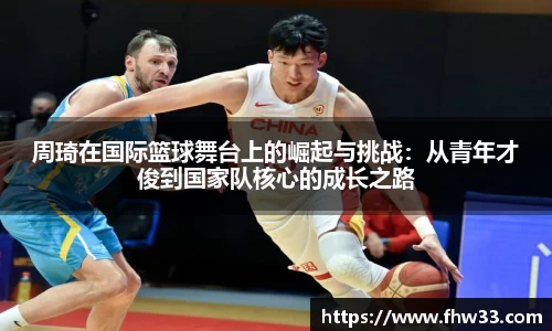 周琦在国际篮球舞台上的崛起与挑战：从青年才俊到国家队核心的成长之路