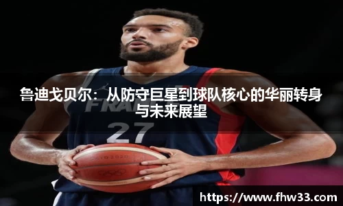 鲁迪戈贝尔：从防守巨星到球队核心的华丽转身与未来展望
