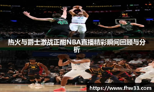 热火与爵士激战正酣NBA直播精彩瞬间回顾与分析