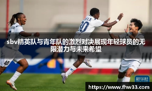 sbv精英队与青年队的激烈对决展现年轻球员的无限潜力与未来希望