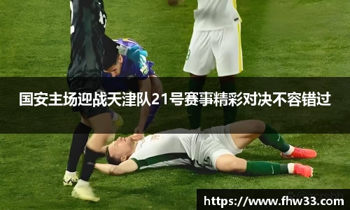国安主场迎战天津队21号赛事精彩对决不容错过
