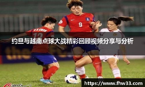 约旦与越南点球大战精彩回顾视频分享与分析