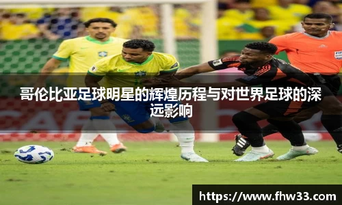 哥伦比亚足球明星的辉煌历程与对世界足球的深远影响