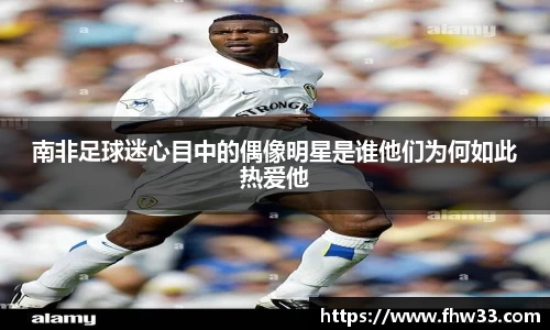 南非足球迷心目中的偶像明星是谁他们为何如此热爱他