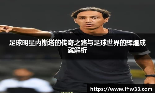 足球明星内斯塔的传奇之路与足球世界的辉煌成就解析