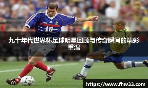 九十年代世界杯足球明星回顾与传奇瞬间的精彩重温