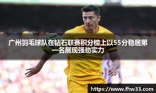 广州羽毛球队在钻石联赛积分榜上以55分稳居第一名展现强劲实力